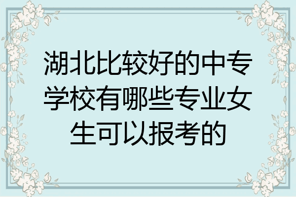 湖北比较好的中专学校有哪些专业女生可以报考的
