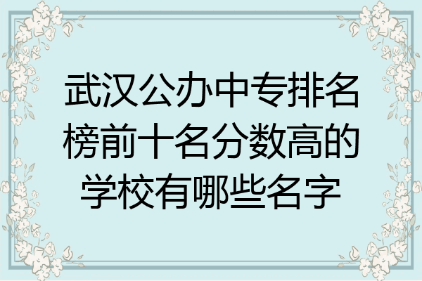 武汉公办中专排名榜前十名分数高的学校有哪些名字