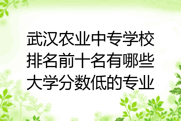 武汉农业中专学校排名前十名有哪些大学分数低的专业