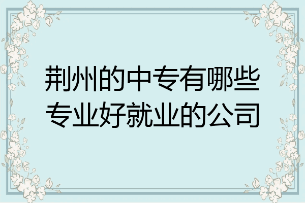 荆州的中专有哪些专业好就业的公司