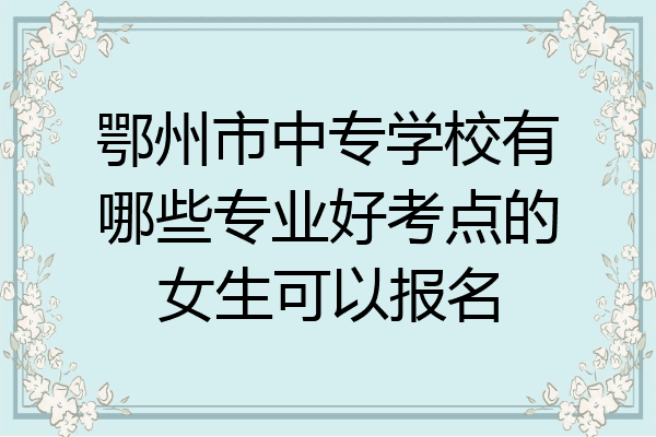 鄂州市中专学校有哪些专业好考点的女生可以报名