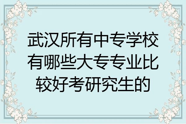 武汉所有中专学校有哪些大专专业比较好考研究生的