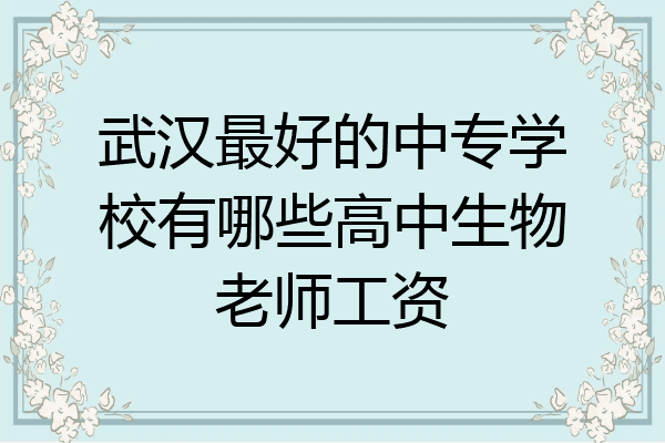 武汉最好的中专学校有哪些高中生物老师工资