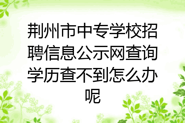 荆州市中专学校招聘信息公示网查询学历查不到怎么办呢