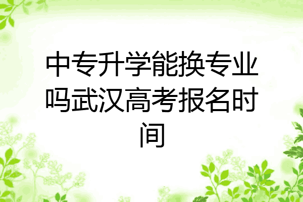 中专升学能换专业吗武汉高考报名时间