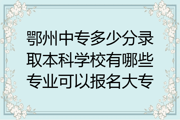 鄂州中专多少分录取本科学校有哪些专业可以报名大专