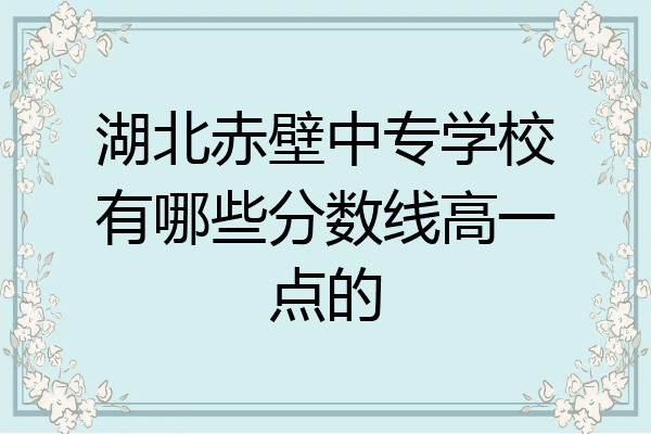 湖北赤壁中专学校有哪些分数线高一点的
