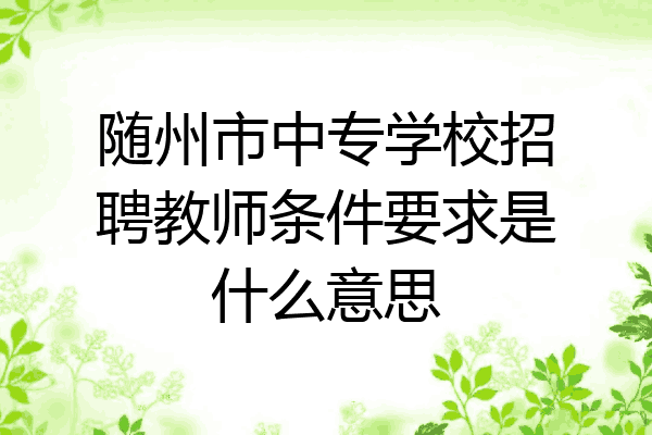 随州市中专学校招聘教师条件要求是什么意思