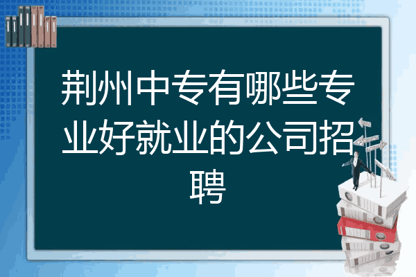 荆州中专有哪些专业好就业的公司招聘