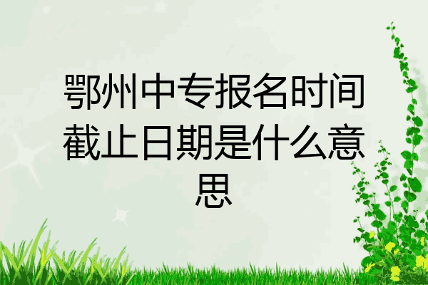 鄂州中专报名时间截止日期是什么意思