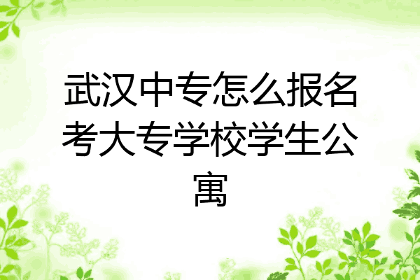 武汉中专怎么报名考大专学校学生公寓