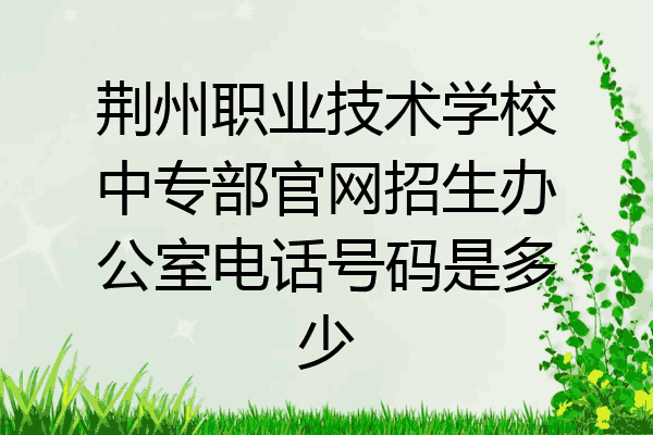 荆州职业技术学校中专部官网招生办公室电话号码是多少