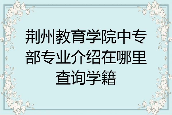 荆州教育学院中专部专业介绍在哪里查询学籍