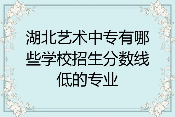 湖北艺术中专有哪些学校招生分数线低的专业