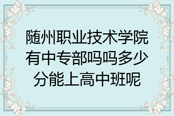 随州职业技术学院有中专部吗吗多少分能上高中班呢