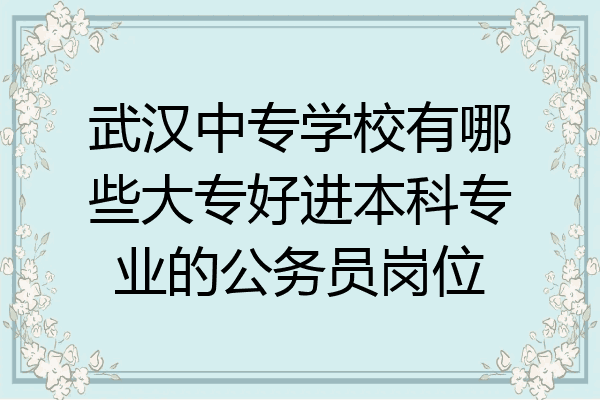 武汉中专学校有哪些大专好进本科专业的公务员岗位