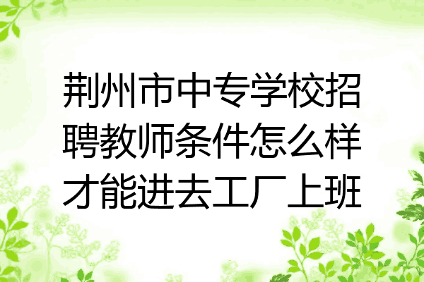 荆州市中专学校招聘教师条件怎么样才能进去工厂上班