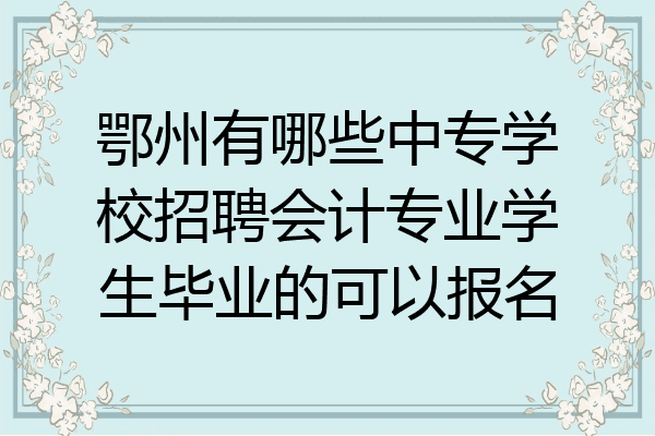 鄂州有哪些中专学校招聘会计专业学生毕业的可以报名