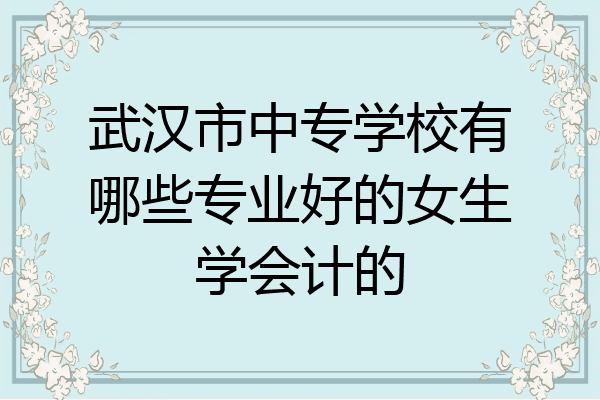 武汉市中专学校有哪些专业好的女生学会计的
