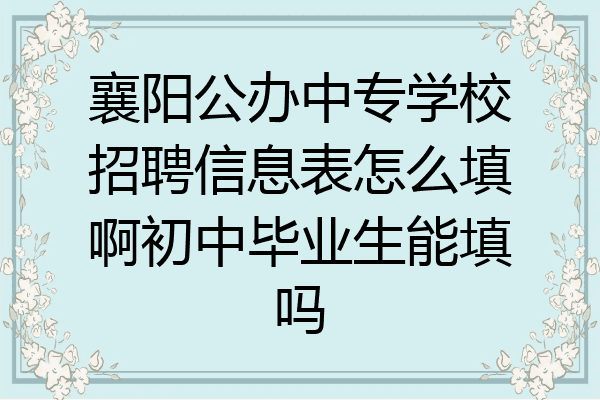 襄阳公办中专学校招聘信息表怎么填啊初中毕业生能填吗