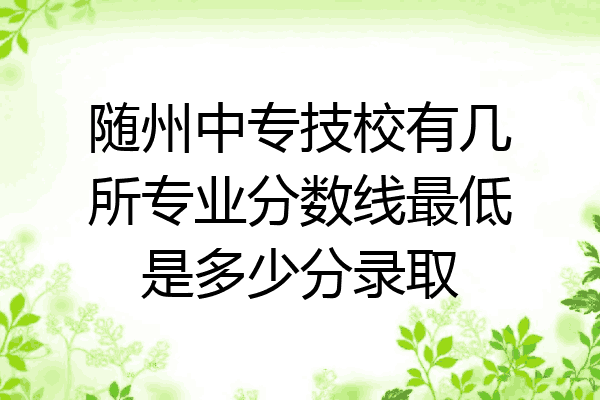 随州中专技校有几所专业分数线最低是多少分录取