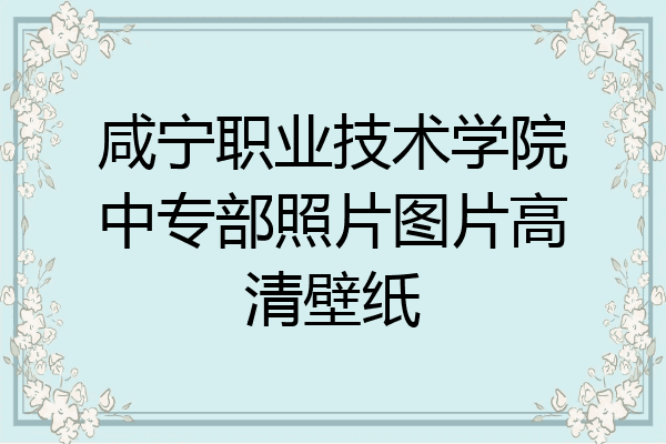 咸宁职业技术学院中专部照片图片高清壁纸
