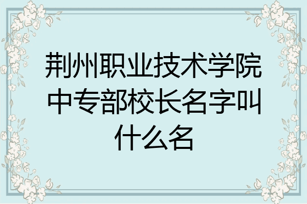 荆州职业技术学院中专部校长名字叫什么名