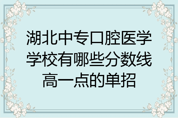 湖北中专口腔医学学校有哪些分数线高一点的单招