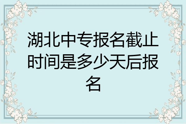 湖北中专报名截止时间是多少天后报名
