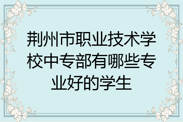 荆州市职业技术学校中专部有哪些专业好的学生