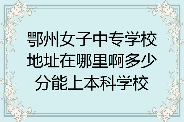 鄂州女子中专学校地址在哪里啊多少分能上本科学校