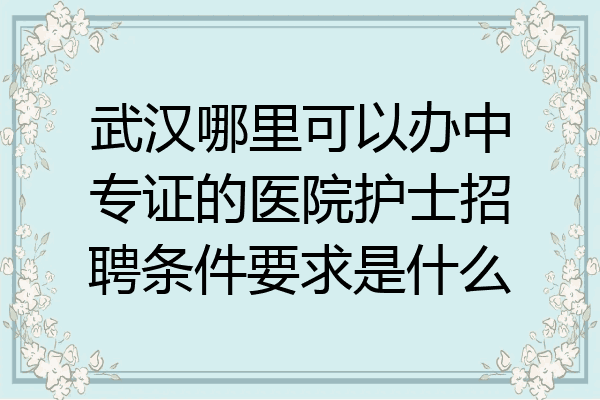 武汉哪里可以办中专证的医院护士招聘条件要求是什么