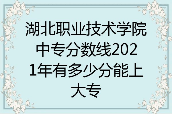 湖北职业技术学院中专分数线2021年有多少分能上大专