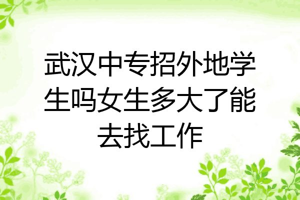 武汉中专招外地学生吗女生多大了能去找工作