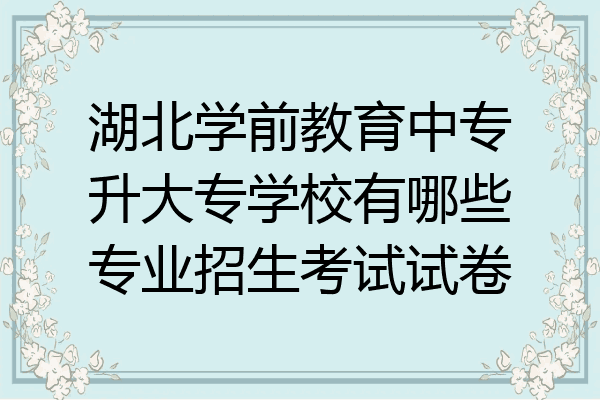 湖北学前教育中专升大专学校有哪些专业招生考试试卷