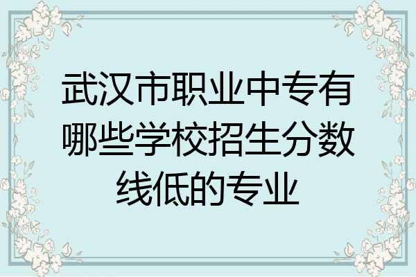 武汉市职业中专有哪些学校招生分数线低的专业