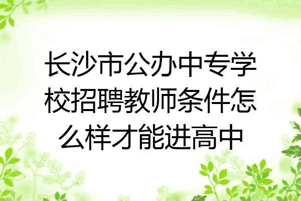 长沙市公办中专学校招聘教师条件怎么样才能进高中