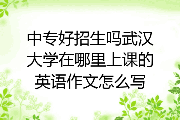 中专好招生吗武汉大学在哪里上课的英语作文怎么写