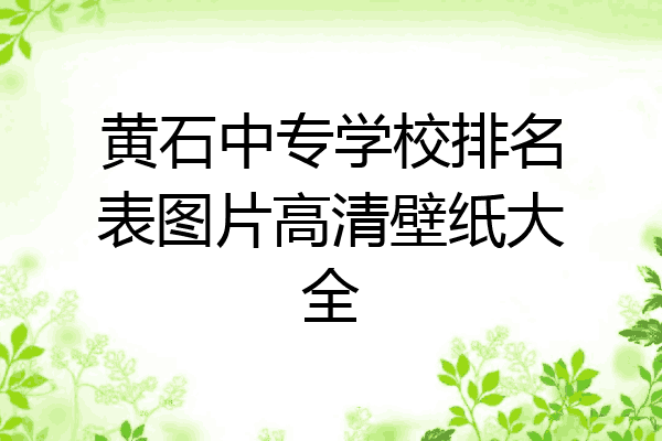 黄石中专学校排名表图片高清壁纸大全