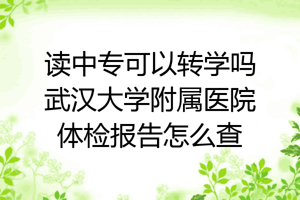 读中专可以转学吗武汉大学附属医院体检报告怎么查