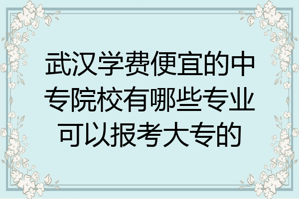 武汉学费便宜的中专院校有哪些专业可以报考大专的