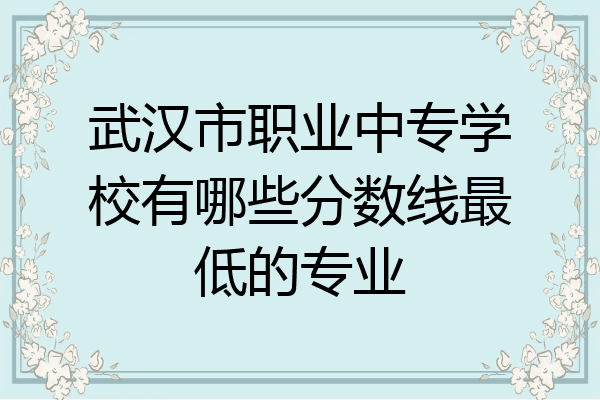 武汉市职业中专学校有哪些分数线最低的专业