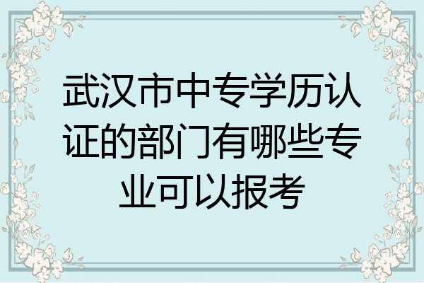武汉市中专学历认证的部门有哪些专业可以报考