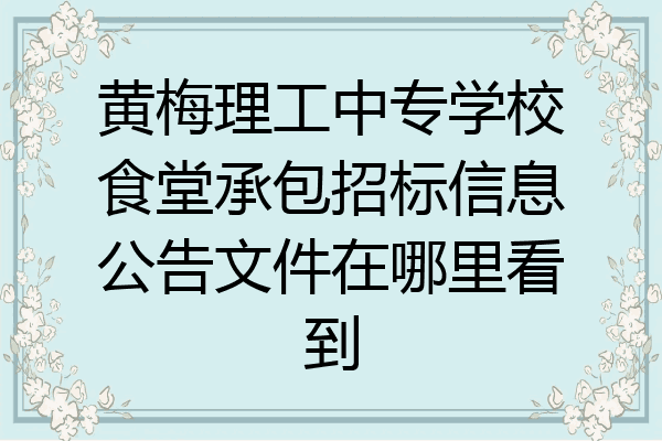 黄梅理工中专学校食堂承包招标信息公告文件在哪里看到