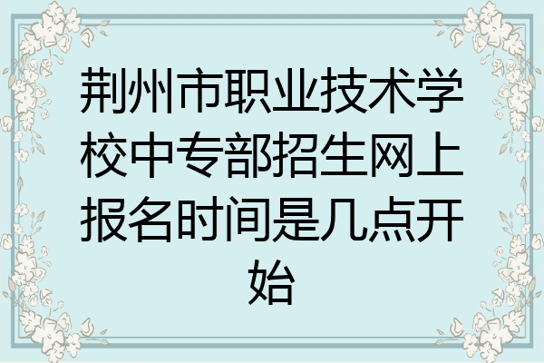 荆州市职业技术学校中专部招生网上报名时间是几点开始