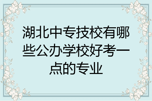 湖北中专技校有哪些公办学校好考一点的专业