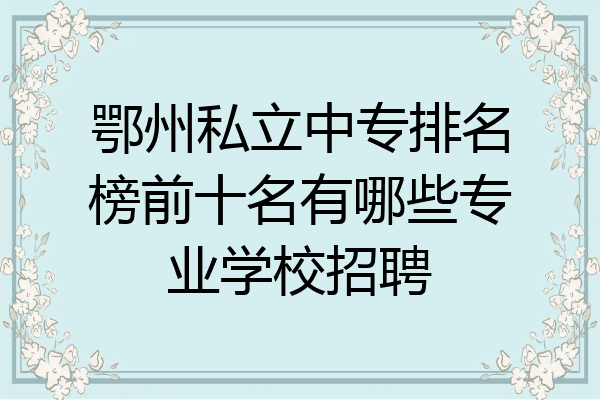 鄂州私立中专排名榜前十名有哪些专业学校招聘