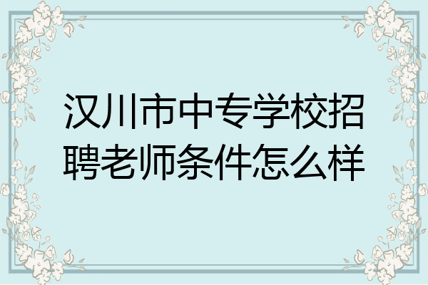 汉川市中专学校招聘老师条件怎么样
