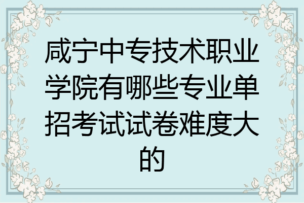 咸宁中专技术职业学院有哪些专业单招考试试卷难度大的