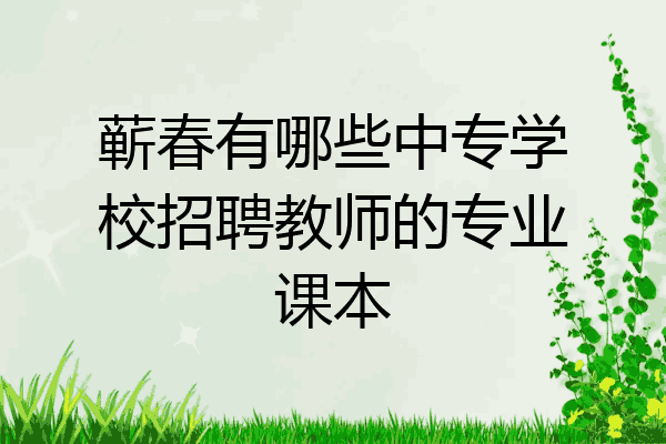 蕲春有哪些中专学校招聘教师的专业课本